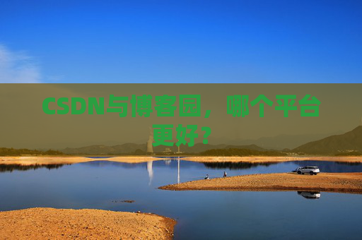 CSDN与博客园,哪个平台更好? CSDN与博客园,哪个平台更好?